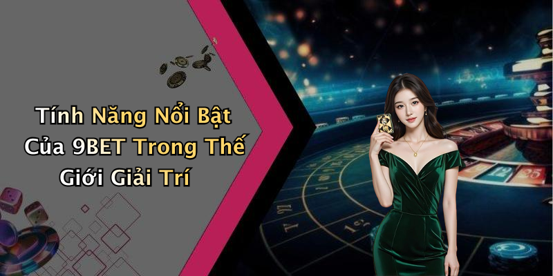 Tính Năng Nổi Bật Của 9BET Trong Thế Giới Giải Trí