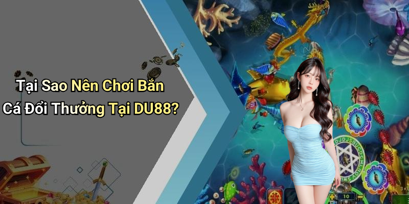 Tại Sao Nên Chơi Bắn Cá Đổi Thưởng Tại DU88?