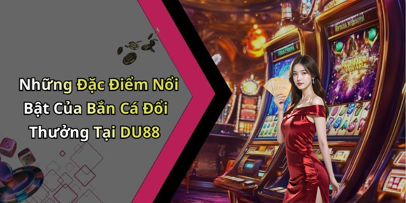 Những Đặc Điểm Nổi Bật Của Bắn Cá Đổi Thưởng Tại DU88