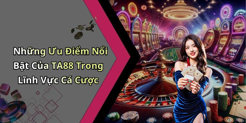 Những Ưu Điểm Nổi Bật Của TA88 Trong Lĩnh Vực Cá Cược