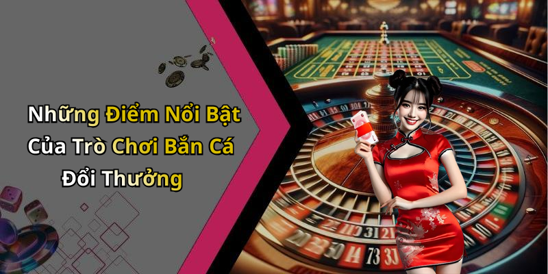 Những Điểm Nổi Bật Của Trò Chơi Bắn Cá Đổi Thưởng
