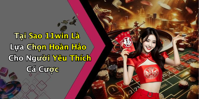 Tại Sao 11win Là Lựa Chọn Hoàn Hảo Cho Người Yêu Thích Cá Cược