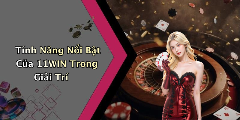 Tính Năng Nổi Bật Của 11WIN Trong Giải Trí