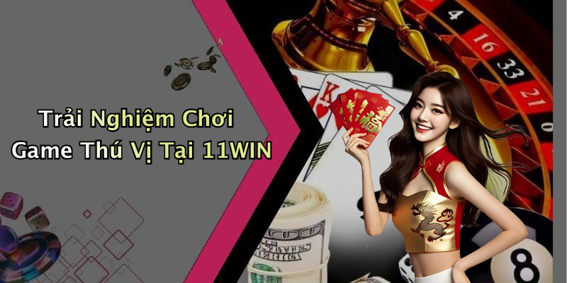 Trải Nghiệm Chơi Game Thú Vị Tại 11WIN