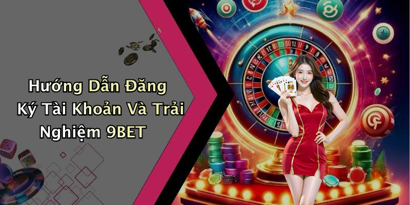 Hướng Dẫn Đăng Ký Tài Khoản Và Trải Nghiệm 9BET