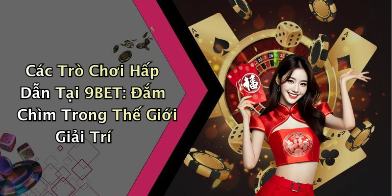 Các Trò Chơi Hấp Dẫn Tại 9BET: Đắm Chìm Trong Thế Giới Giải Trí