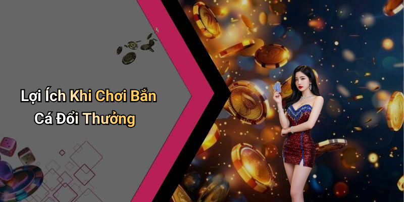 Lợi Ích Khi Chơi Bắn Cá Đổi Thưởng