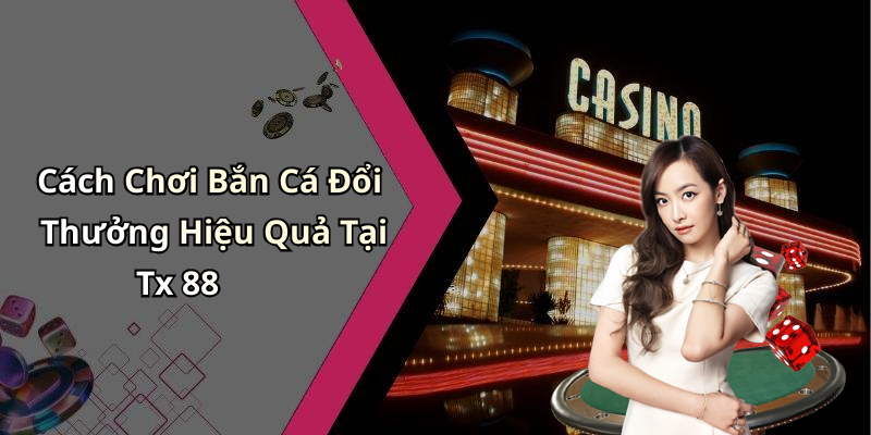 Cách Chơi Bắn Cá Đổi Thưởng Hiệu Quả Tại Tx 88