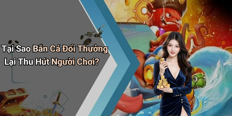 Tại Sao Bắn Cá Đổi Thưởng Lại Thu Hút Người Chơi?
