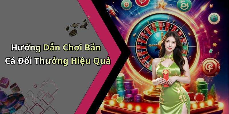Hướng Dẫn Chơi Bắn Cá Đổi Thưởng Hiệu Quả