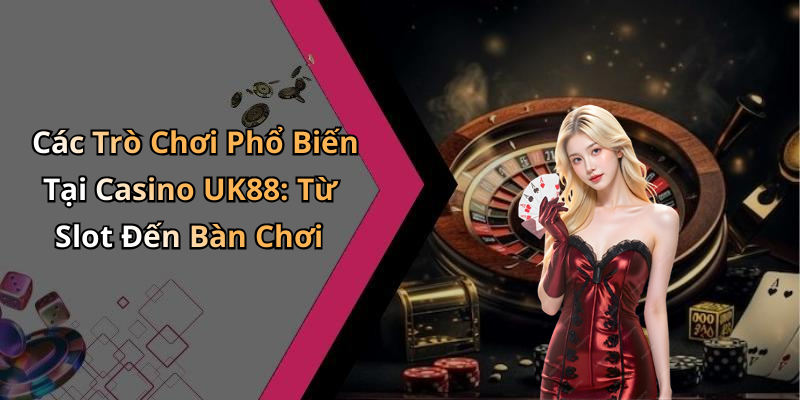 Các Trò Chơi Phổ Biến Tại Casino UK88: Từ Slot Đến Bàn Chơi