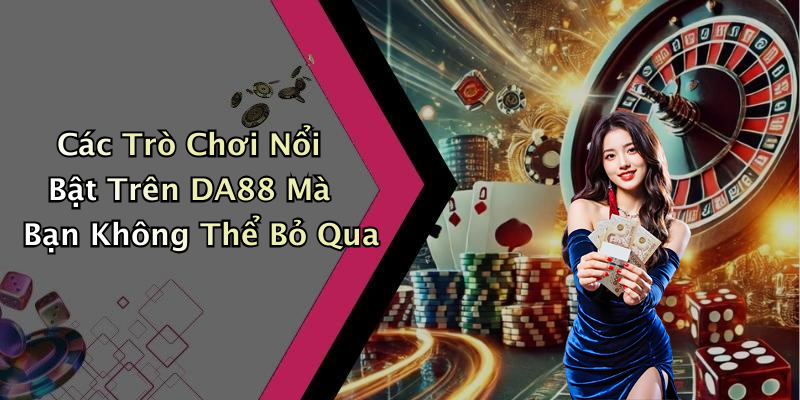 Các Trò Chơi Nổi Bật Trên DA88 Mà Bạn Không Thể Bỏ Qua