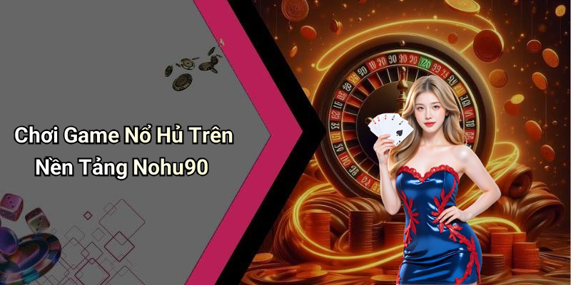 Chơi Game Nổ Hủ Trên Nền Tảng Nohu90