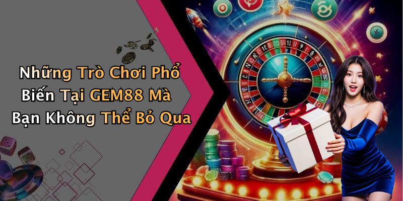 Những Trò Chơi Phổ Biến Tại GEM88 Mà Bạn Không Thể Bỏ Qua