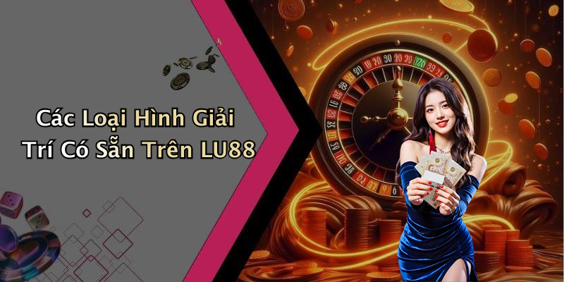 Các Loại Hình Giải Trí Có Sẵn Trên LU88