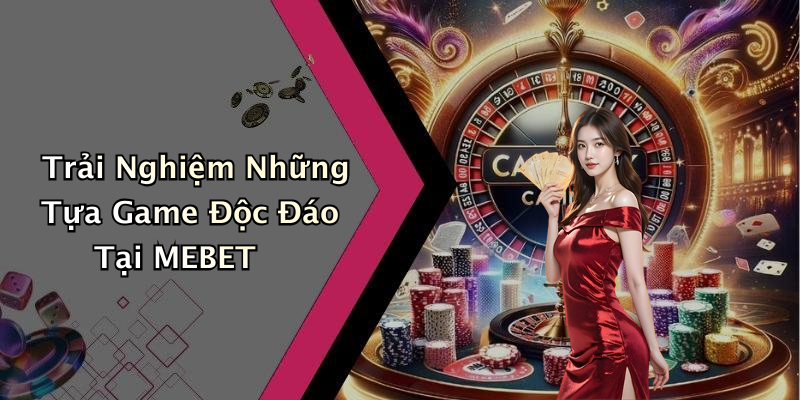 Trải Nghiệm Những Tựa Game Độc Đáo Tại MEBET
