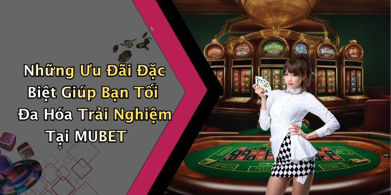 Những Ưu Đãi Đặc Biệt Giúp Bạn Tối Đa Hóa Trải Nghiệm Tại MUBET