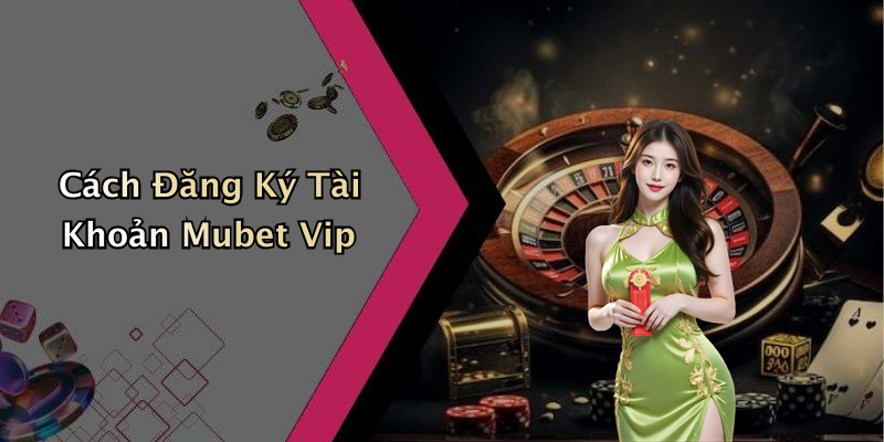 Cách Đăng Ký Tài Khoản Mubet Vip