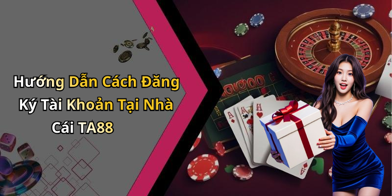 Hướng Dẫn Cách Đăng Ký Tài Khoản Tại Nhà Cái TA88