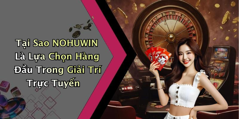 Tại Sao NOHUWIN Là Lựa Chọn Hàng Đầu Trong Giải Trí Trực Tuyến