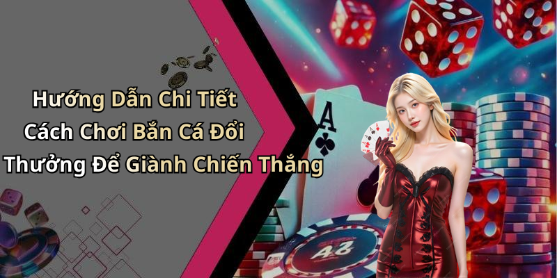 Hướng Dẫn Chi Tiết Cách Chơi Bắn Cá Đổi Thưởng Để Giành Chiến Thắng
