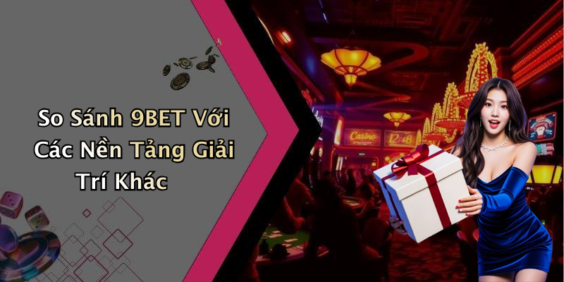 So Sánh 9BET Với Các Nền Tảng Giải Trí Khác