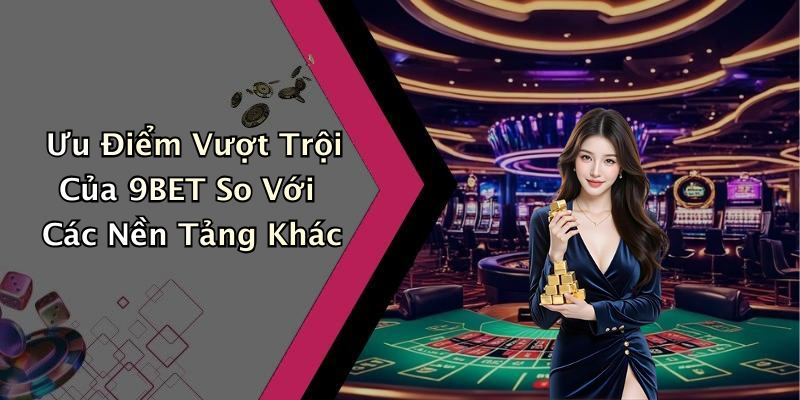 Ưu Điểm Vượt Trội Của 9BET So Với Các Nền Tảng Khác