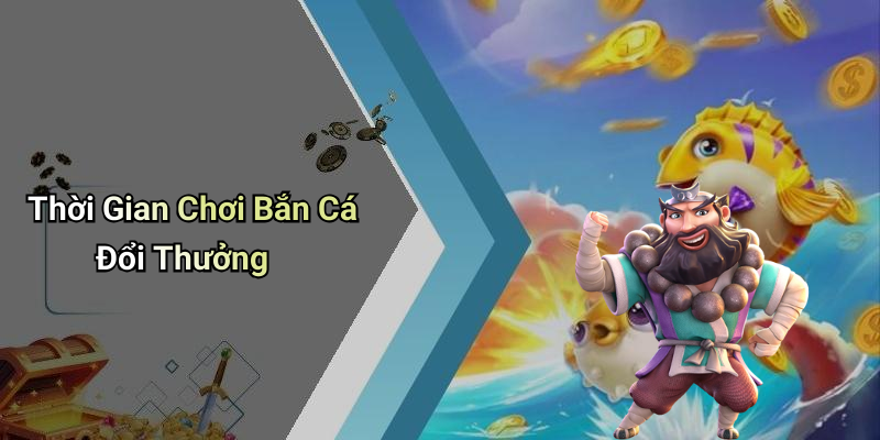 Thời Gian Chơi Bắn Cá Đổi Thưởng