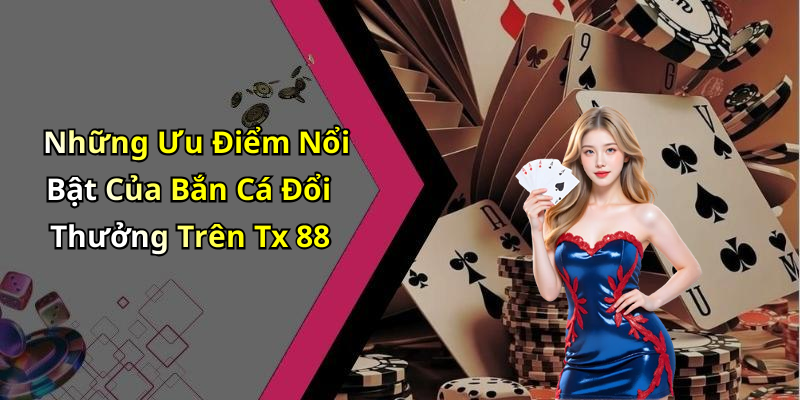 Những Ưu Điểm Nổi Bật Của Bắn Cá Đổi Thưởng Trên Tx 88
