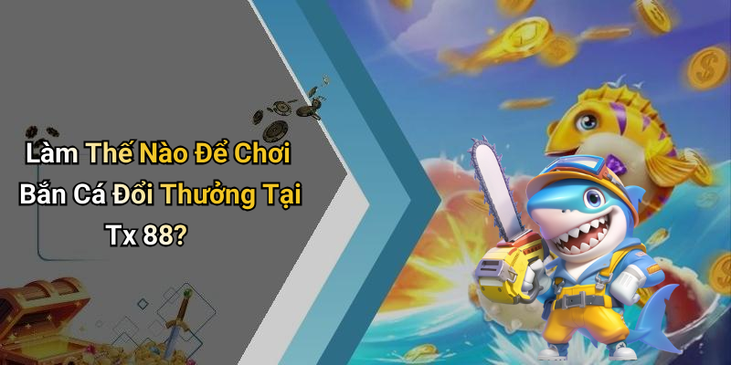 Làm Thế Nào Để Chơi Bắn Cá Đổi Thưởng Tại Tx 88?