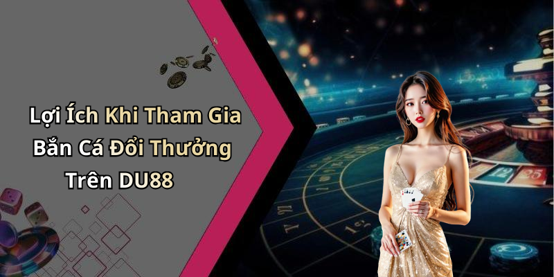Lợi Ích Khi Tham Gia Bắn Cá Đổi Thưởng Trên DU88