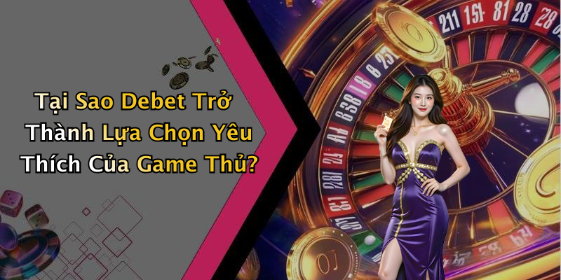 Tại Sao Debet Trở Thành Lựa Chọn Yêu Thích Của Game Thủ?