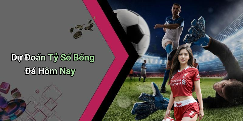 Dự Đoán Tỷ Số Bóng Đá Hôm Nay