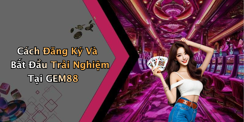 Cách Đăng Ký Và Bắt Đầu Trải Nghiệm Tại GEM88