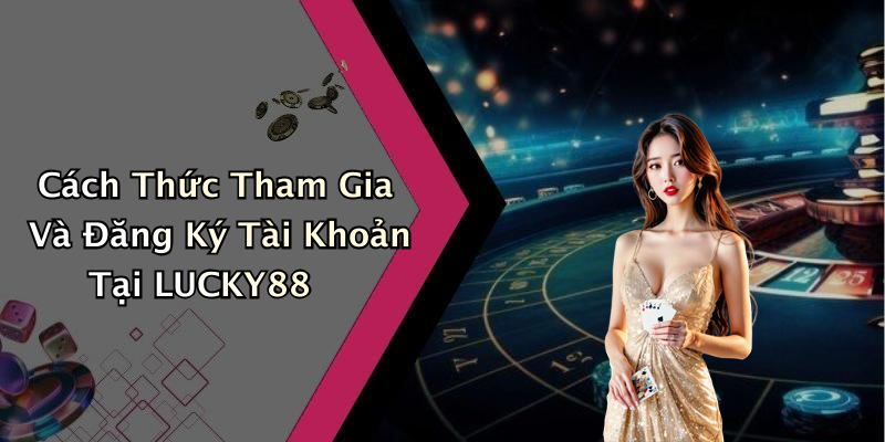 Cách Thức Tham Gia Và Đăng Ký Tài Khoản Tại LUCKY88