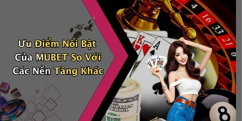 Ưu Điểm Nổi Bật Của MUBET So Với Các Nền Tảng Khác