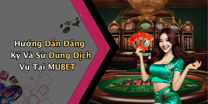 Hướng Dẫn Đăng Ký Và Sử Dụng Dịch Vụ Tại MUBET