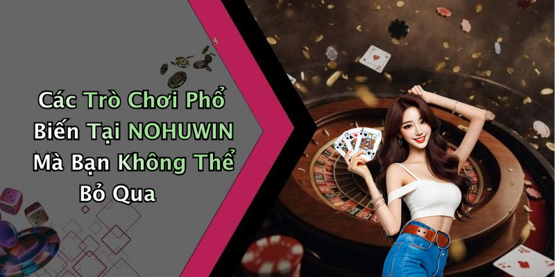 Các Trò Chơi Phổ Biến Tại NOHUWIN Mà Bạn Không Thể Bỏ Qua