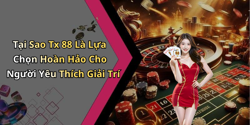 Tại Sao Tx 88 Là Lựa Chọn Hoàn Hảo Cho Người Yêu Thích Giải Trí