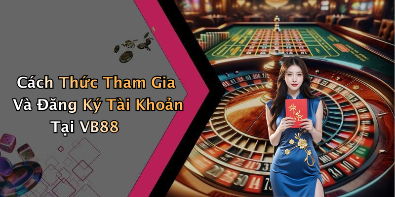 Cách Thức Tham Gia Và Đăng Ký Tài Khoản Tại VB88